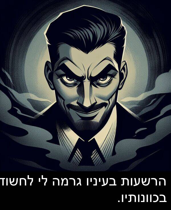 גרמה: הרשעות בעיניו גרמה לי לחשוד בכוונותיו.