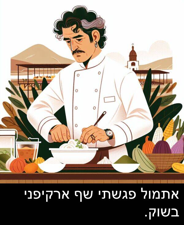 פגשתי: אתמול פגשתי שף ארקיפני בשוק.