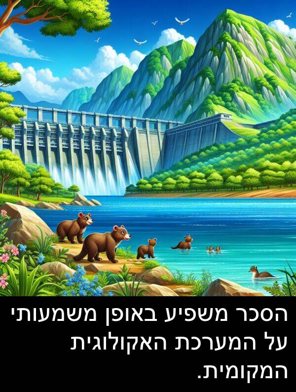 באופן: הסכר משפיע באופן משמעותי על המערכת האקולוגית המקומית.