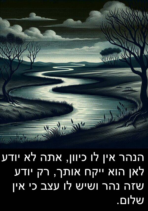 אין: הנהר אין לו כיוון, אתה לא יודע לאן הוא ייקח אותך, רק יודע שזה נהר ושיש לו עצב כי אין שלום.