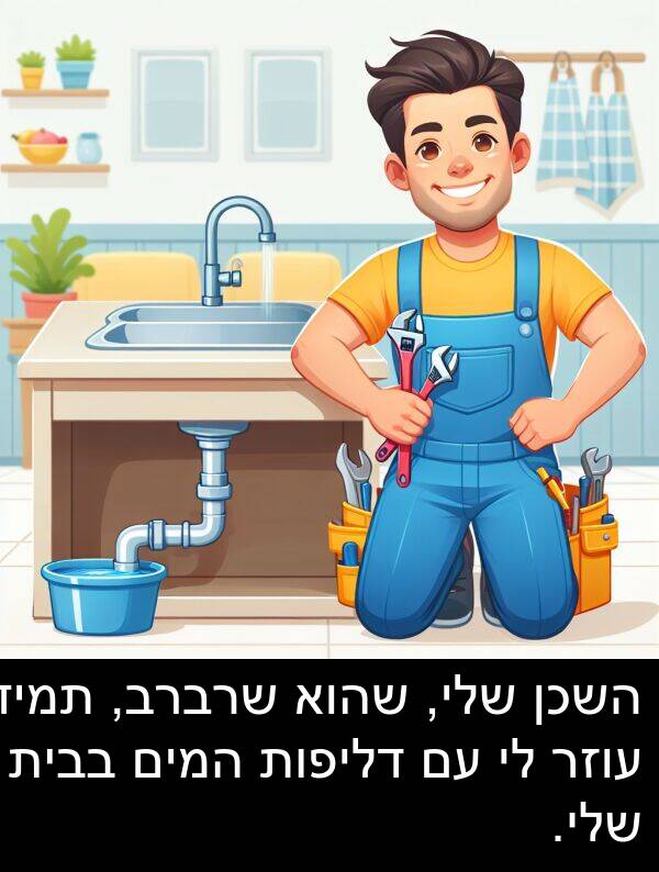 בבית: השכן שלי, שהוא שרברב, תמיד עוזר לי עם דליפות המים בבית שלי.