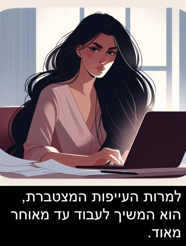 מאוחר: למרות העייפות המצטברת, הוא המשיך לעבוד עד מאוחר מאוד.
