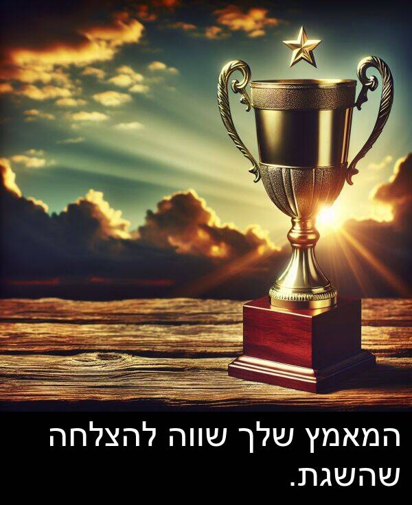 שהשגת: המאמץ שלך שווה להצלחה שהשגת.