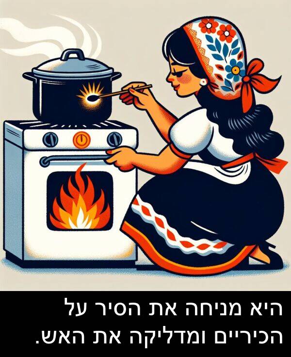 הסיר: היא מניחה את הסיר על הכיריים ומדליקה את האש.