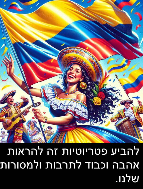 אהבה: להביע פטריוטיות זה להראות אהבה וכבוד לתרבות ולמסורות שלנו.