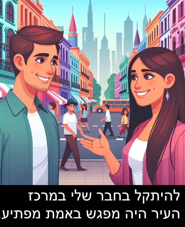 באמת: להיתקל בחבר שלי במרכז העיר היה מפגש באמת מפתיע.