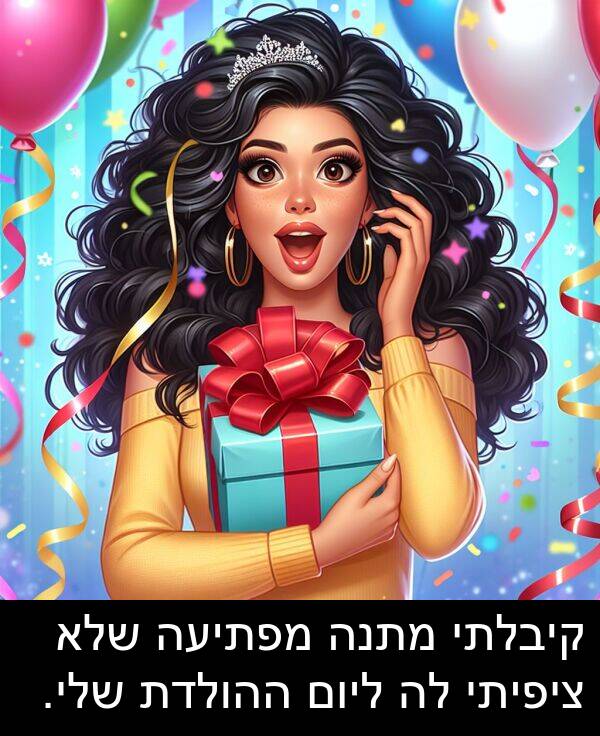 קיבלתי: קיבלתי מתנה מפתיעה שלא ציפיתי לה ליום ההולדת שלי.