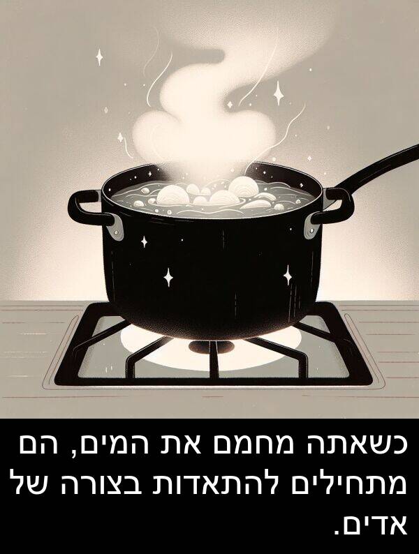 המים: כשאתה מחמם את המים, הם מתחילים להתאדות בצורה של אדים.