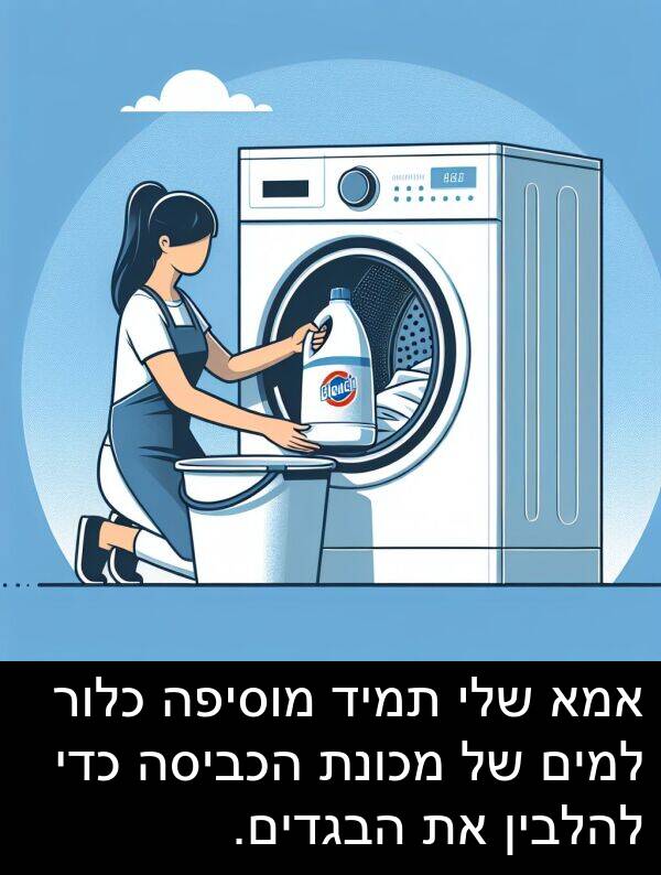 אמא: אמא שלי תמיד מוסיפה כלור למים של מכונת הכביסה כדי להלבין את הבגדים.