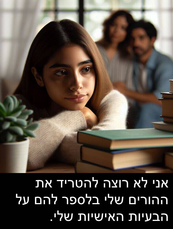 האישיות: אני לא רוצה להטריד את ההורים שלי בלספר להם על הבעיות האישיות שלי.