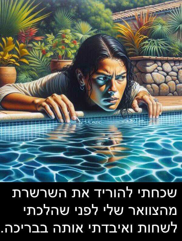 בבריכה: שכחתי להוריד את השרשרת מהצוואר שלי לפני שהלכתי לשחות ואיבדתי אותה בבריכה.