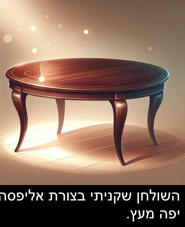 מעץ: השולחן שקניתי בצורת אליפסה יפה מעץ.