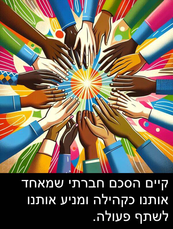 פעולה: קיים הסכם חברתי שמאחד אותנו כקהילה ומניע אותנו לשתף פעולה.