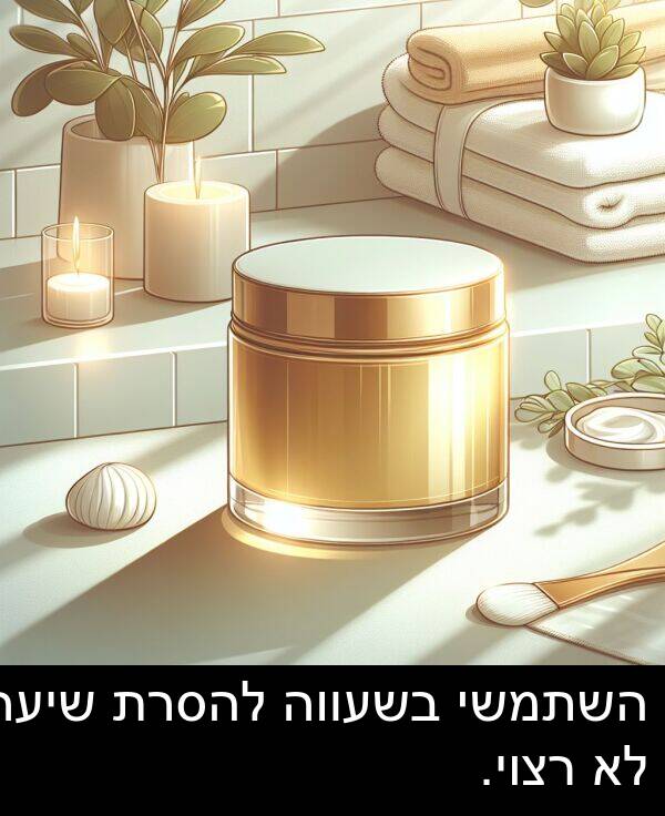רצוי: השתמשי בשעווה להסרת שיער לא רצוי.