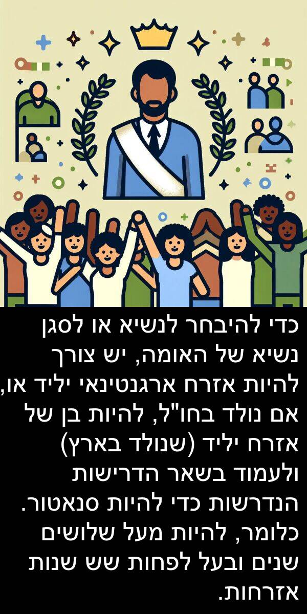 בארץ: כדי להיבחר לנשיא או לסגן נשיא של האומה, יש צורך להיות אזרח ארגנטינאי יליד או, אם נולד בחו"ל, להיות בן של אזרח יליד (שנולד בארץ) ולעמוד בשאר הדרישות הנדרשות כדי להיות סנאטור. כלומר, להיות מעל שלושים שנים ובעל לפחות שש שנות אזרחות.