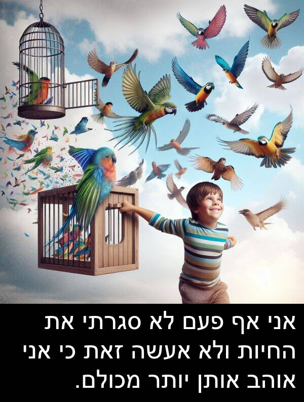 פעם: אני אף פעם לא סגרתי את החיות ולא אעשה זאת כי אני אוהב אותן יותר מכולם.