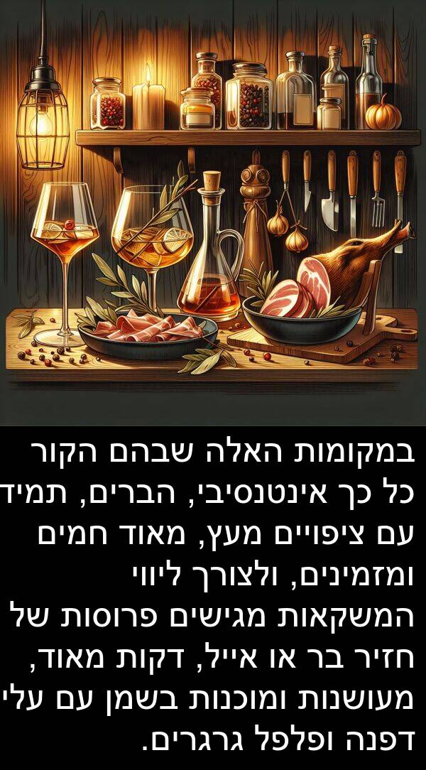 פרוסות: במקומות האלה שבהם הקור כל כך אינטנסיבי, הברים, תמיד עם ציפויים מעץ, מאוד חמים ומזמינים, ולצורך ליווי המשקאות מגישים פרוסות של חזיר בר או אייל, דקות מאוד, מעושנות ומוכנות בשמן עם עלי דפנה ופלפל גרגרים.