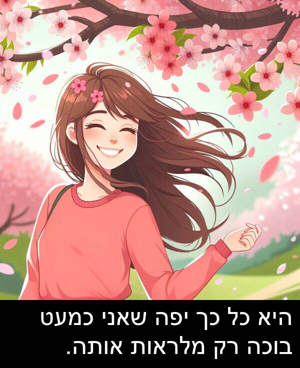 אותה: היא כל כך יפה שאני כמעט בוכה רק מלראות אותה.