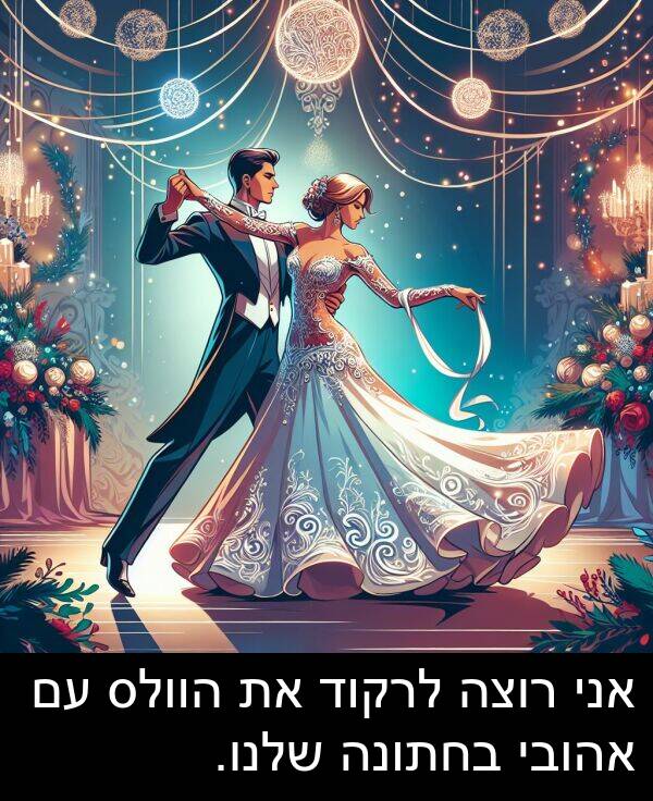 אהובי: אני רוצה לרקוד את הוולס עם אהובי בחתונה שלנו.