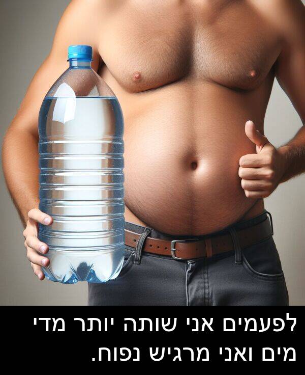 מדי: לפעמים אני שותה יותר מדי מים ואני מרגיש נפוח.