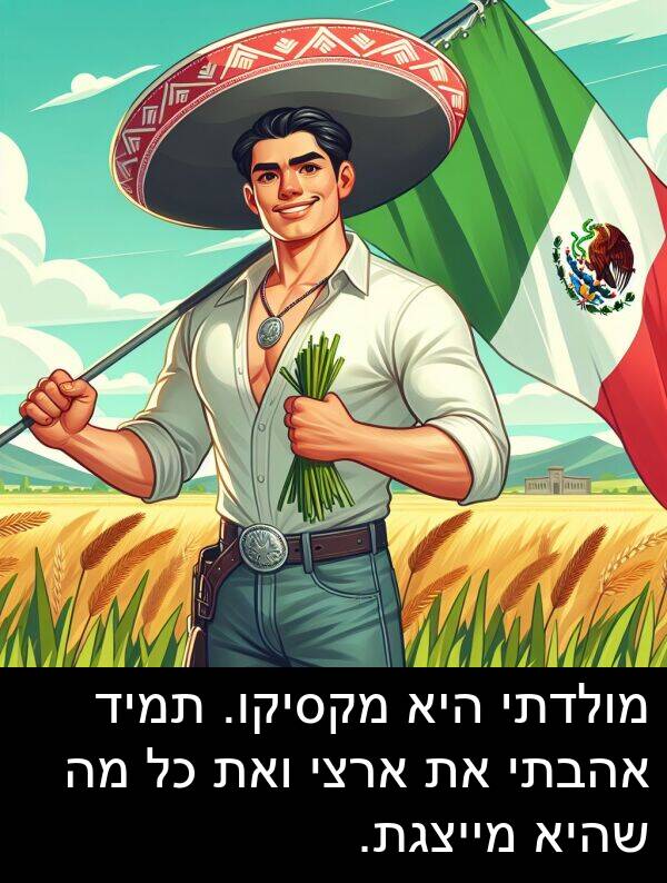 אהבתי: מולדתי היא מקסיקו. תמיד אהבתי את ארצי ואת כל מה שהיא מייצגת.