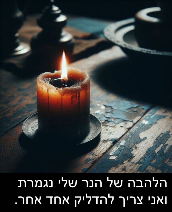אחר: הלהבה של הנר שלי נגמרת ואני צריך להדליק אחד אחר.