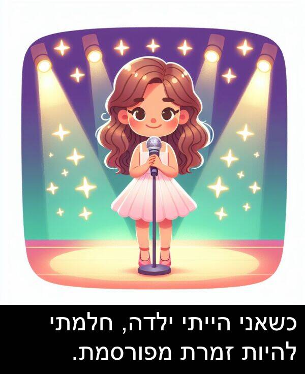 חלמתי: כשאני הייתי ילדה, חלמתי להיות זמרת מפורסמת.