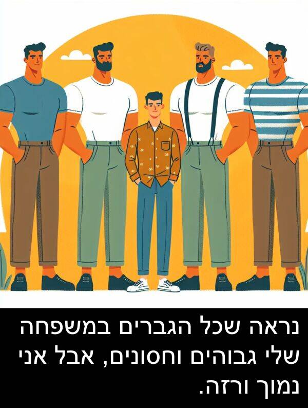 גבוהים: נראה שכל הגברים במשפחה שלי גבוהים וחסונים, אבל אני נמוך ורזה.