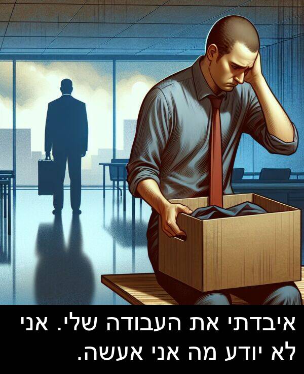 איבדתי: איבדתי את העבודה שלי. אני לא יודע מה אני אעשה.