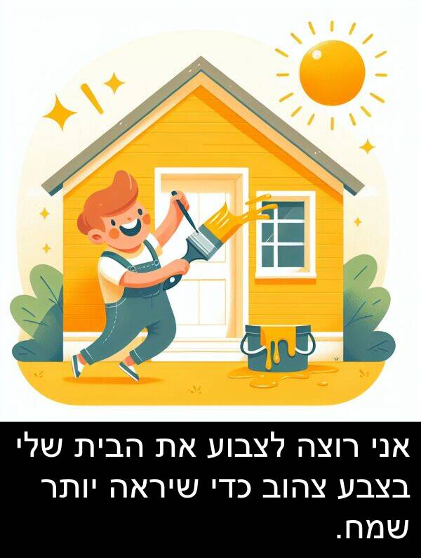 הבית: אני רוצה לצבוע את הבית שלי בצבע צהוב כדי שיראה יותר שמח.