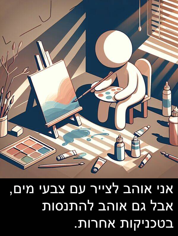 צבעי: אני אוהב לצייר עם צבעי מים, אבל גם אוהב להתנסות בטכניקות אחרות.