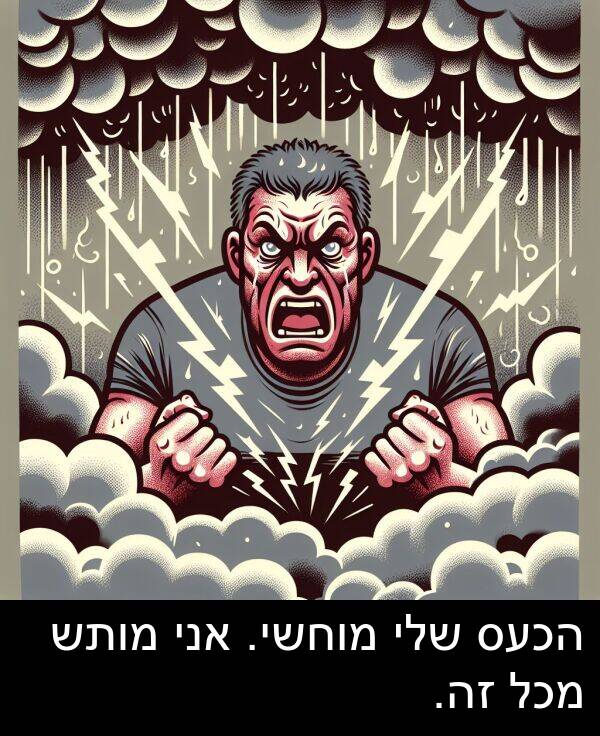 זה: הכעס שלי מוחשי. אני מותש מכל זה.