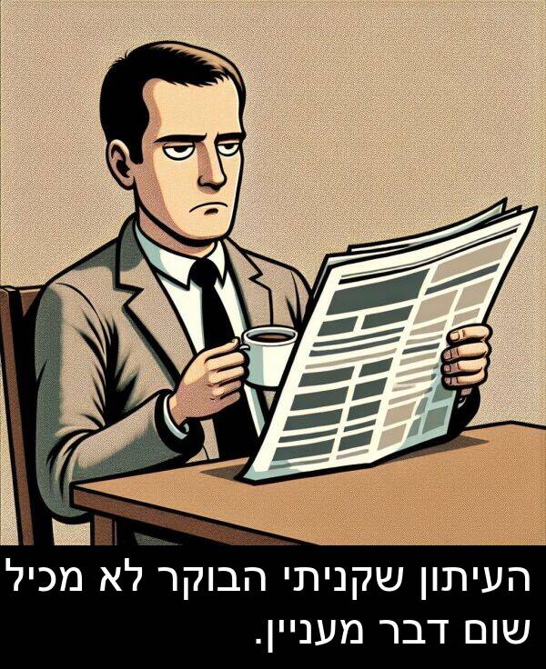 דבר: העיתון שקניתי הבוקר לא מכיל שום דבר מעניין.
