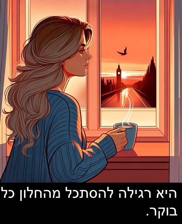 מהחלון: היא רגילה להסתכל מהחלון כל בוקר.