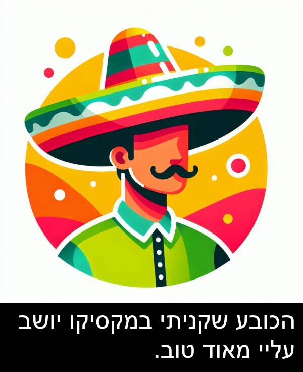 טוב: הכובע שקניתי במקסיקו יושב עליי מאוד טוב.