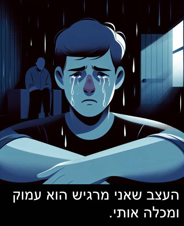 אותי: העצב שאני מרגיש הוא עמוק ומכלה אותי.