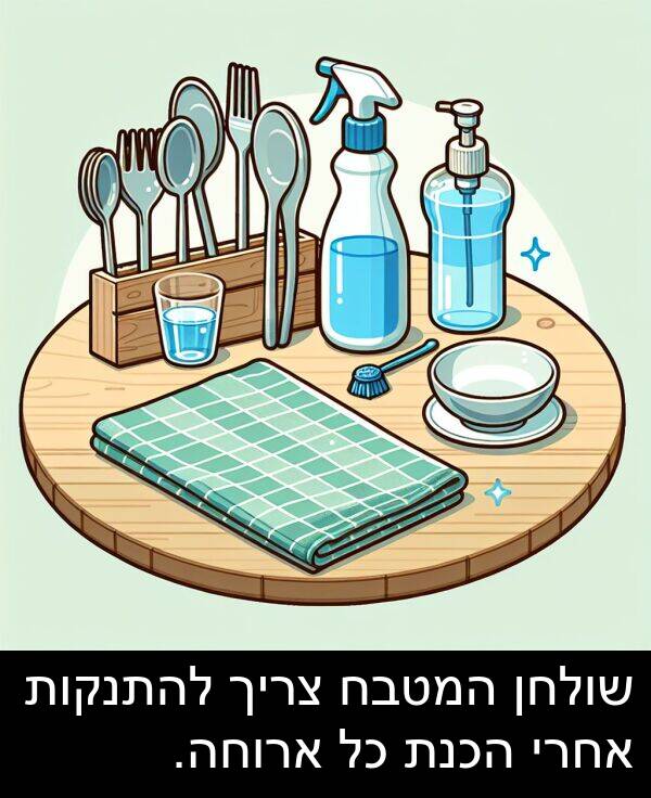 צריך: שולחן המטבח צריך להתנקות אחרי הכנת כל ארוחה.