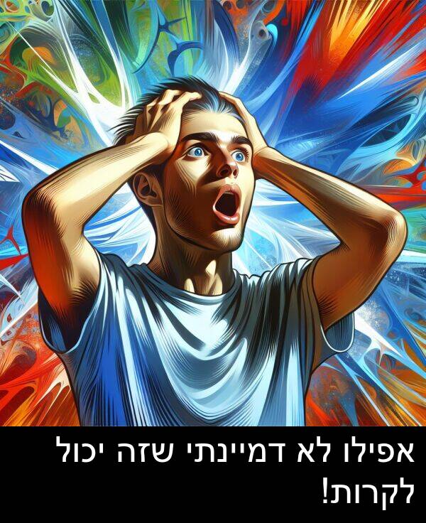 דמיינתי: אפילו לא דמיינתי שזה יכול לקרות!