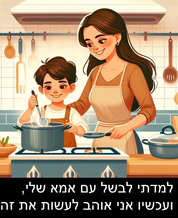 זה: למדתי לבשל עם אמא שלי, ועכשיו אני אוהב לעשות את זה.