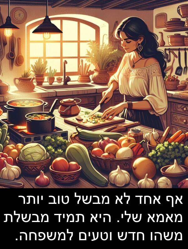 מבשל: אף אחד לא מבשל טוב יותר מאמא שלי. היא תמיד מבשלת משהו חדש וטעים למשפחה.