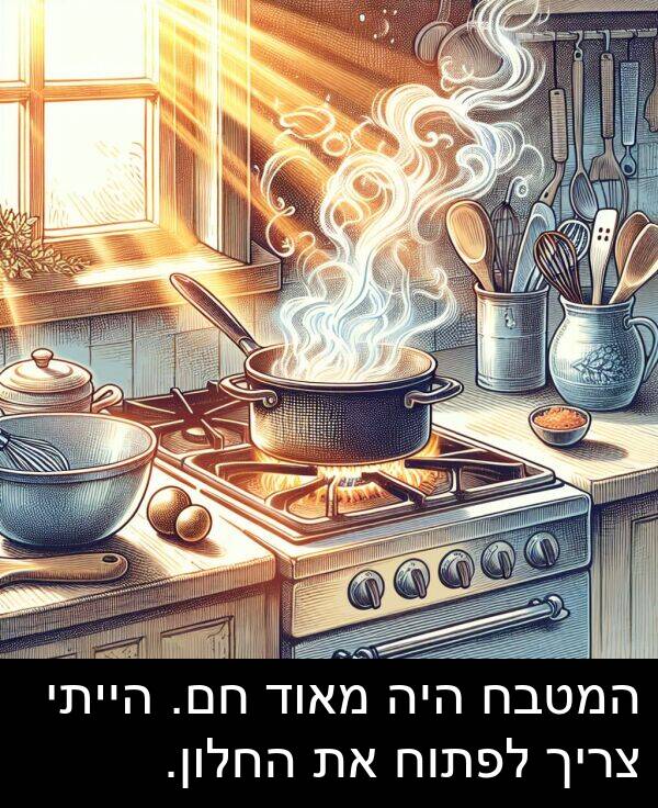 צריך: המטבח היה מאוד חם. הייתי צריך לפתוח את החלון.