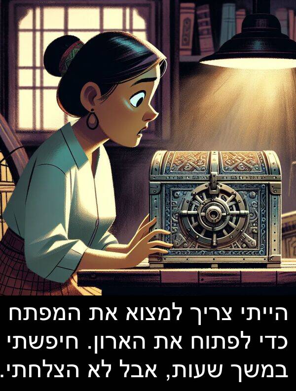 חיפשתי: הייתי צריך למצוא את המפתח כדי לפתוח את הארון. חיפשתי במשך שעות, אבל לא הצלחתי.