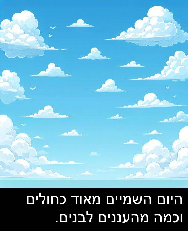 וכמה: היום השמיים מאוד כחולים וכמה מהעננים לבנים.