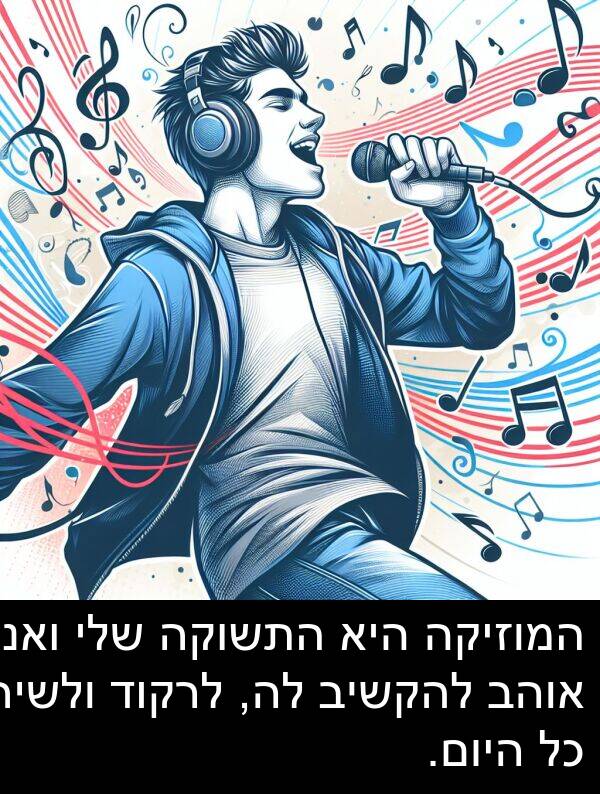 ואני: המוזיקה היא התשוקה שלי ואני אוהב להקשיב לה, לרקוד ולשיר כל היום.