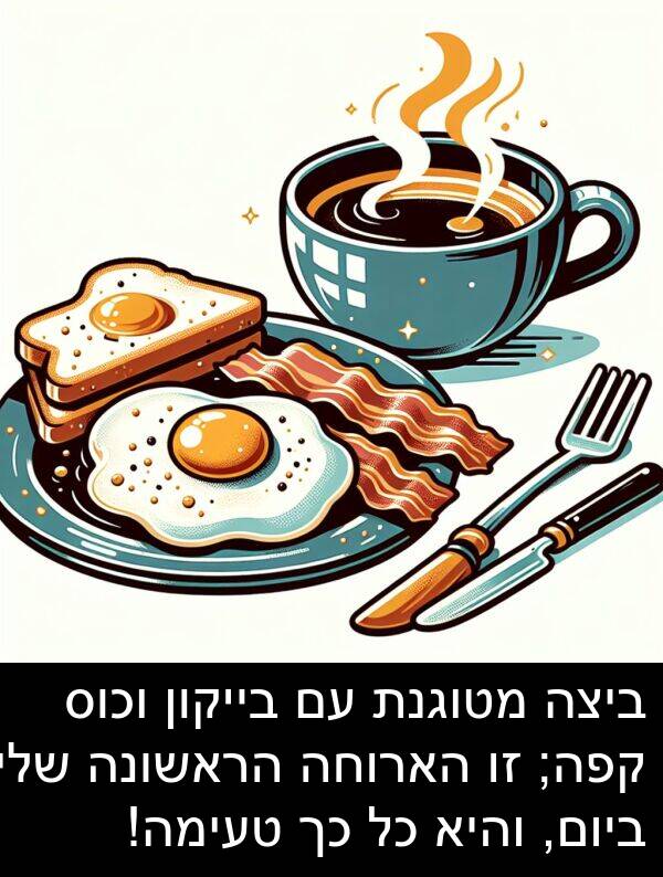 טעימה: ביצה מטוגנת עם בייקון וכוס קפה; זו הארוחה הראשונה שלי ביום, והיא כל כך טעימה!