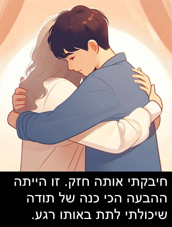 באותו: חיבקתי אותה חזק. זו הייתה ההבעה הכי כנה של תודה שיכולתי לתת באותו רגע.