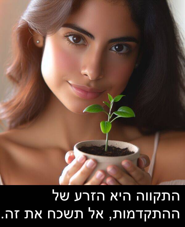זה: התקווה היא הזרע של ההתקדמות, אל תשכח את זה.