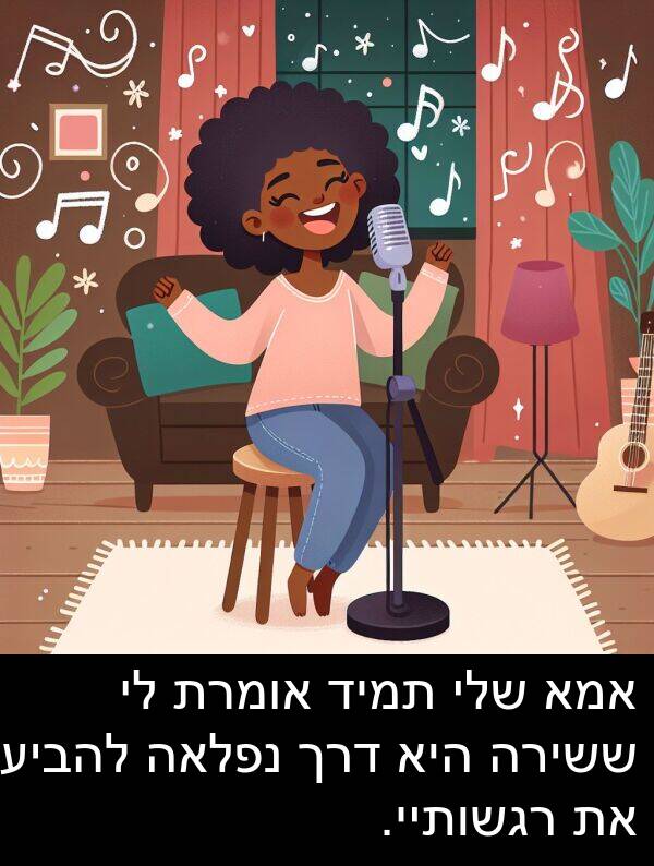 דרך: אמא שלי תמיד אומרת לי ששירה היא דרך נפלאה להביע את רגשותיי.