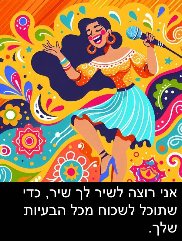 הבעיות: אני רוצה לשיר לך שיר, כדי שתוכל לשכוח מכל הבעיות שלך.