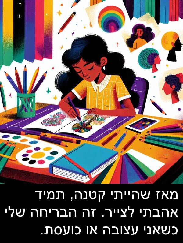 מאז: מאז שהייתי קטנה, תמיד אהבתי לצייר. זה הבריחה שלי כשאני עצובה או כועסת.